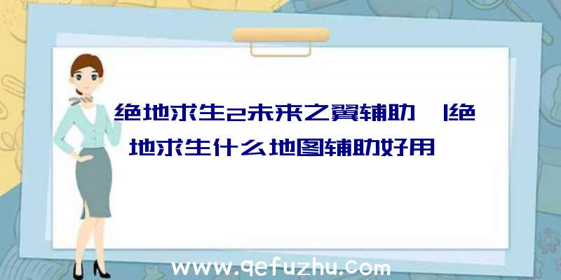 「绝地求生2未来之翼辅助」|绝地求生什么地图辅助好用